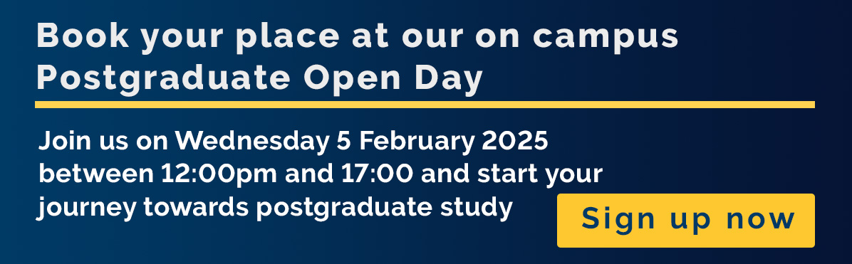 On campus Postgraduate Open Day. Wednesday 5 February, 12pm to 5pm. Sign up now